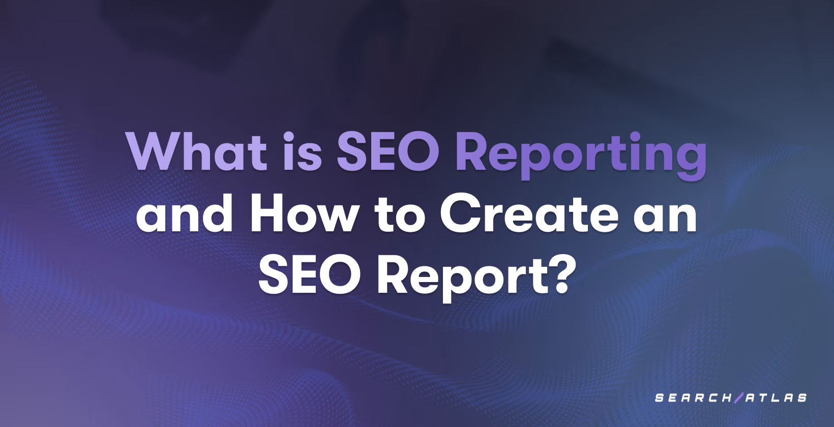 What is SEO Reporting and How to Create an SEO Report?